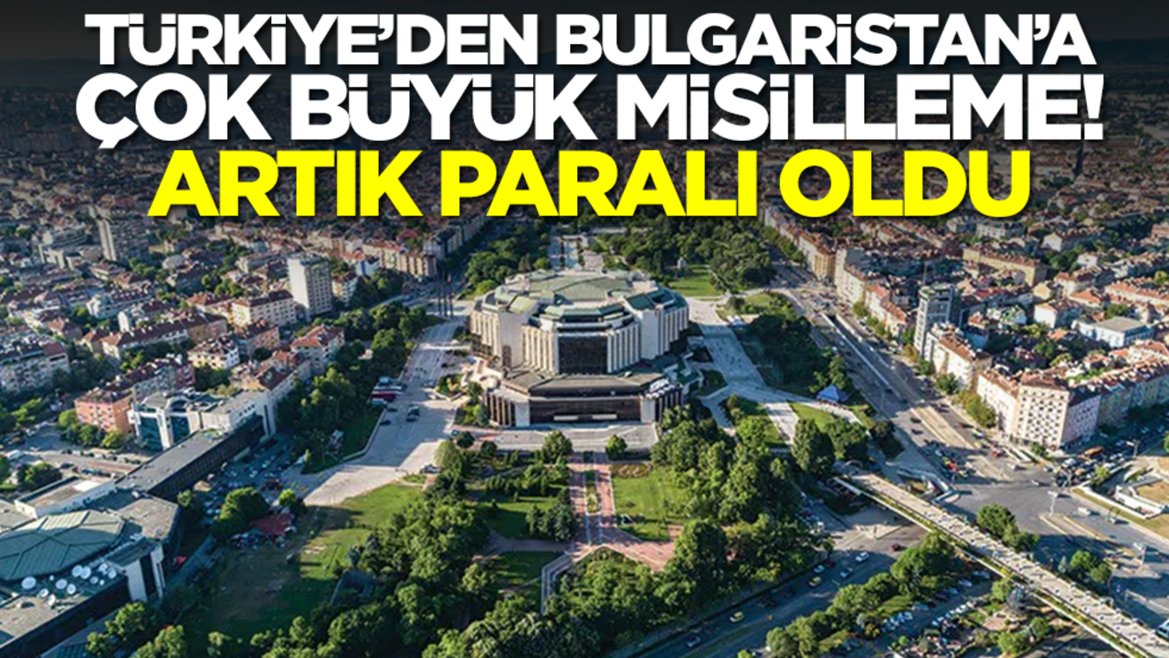 Türkiye'den Bulgaristan'a misilleme: Artık paralı oldu