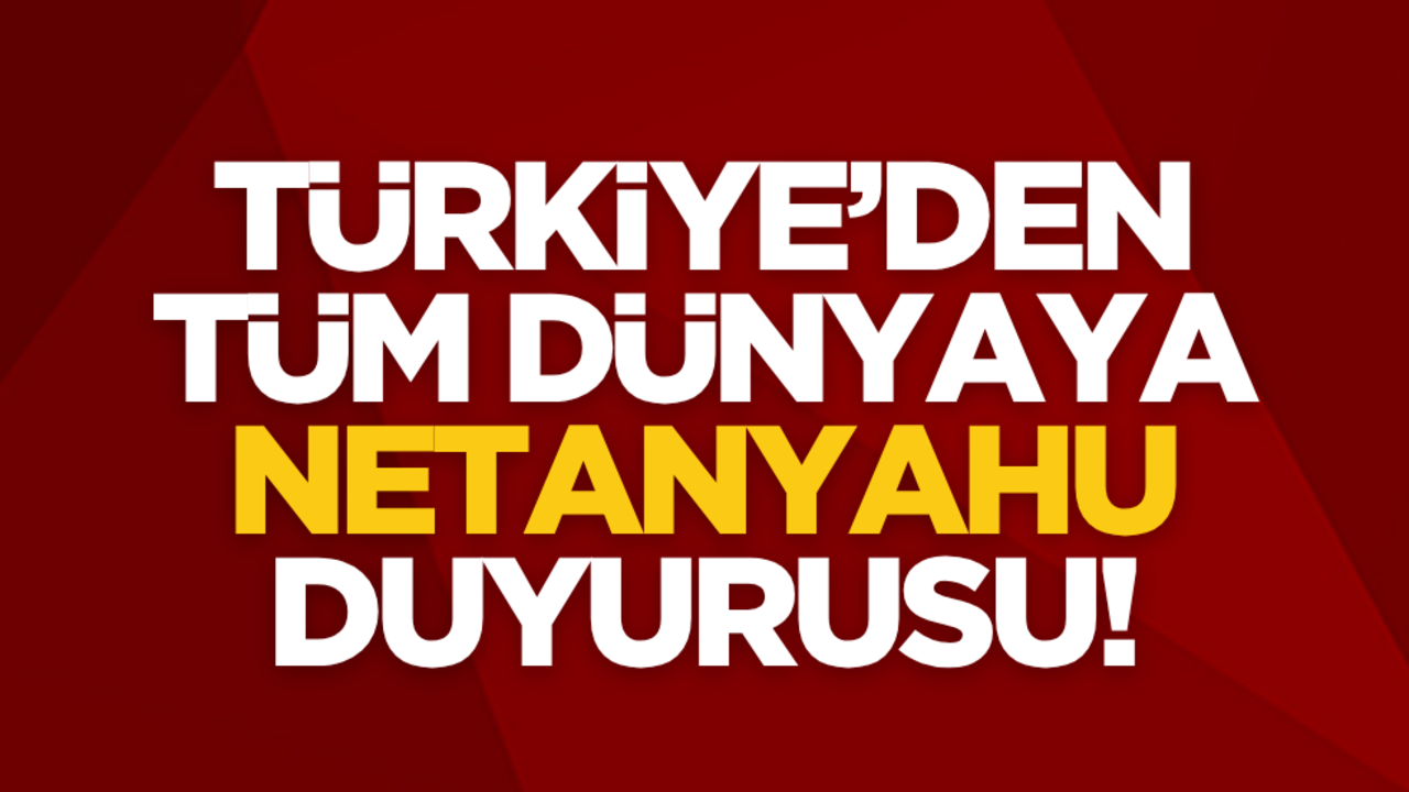 Türkiye’den tüm dünyaya Netanyahu duyurusu