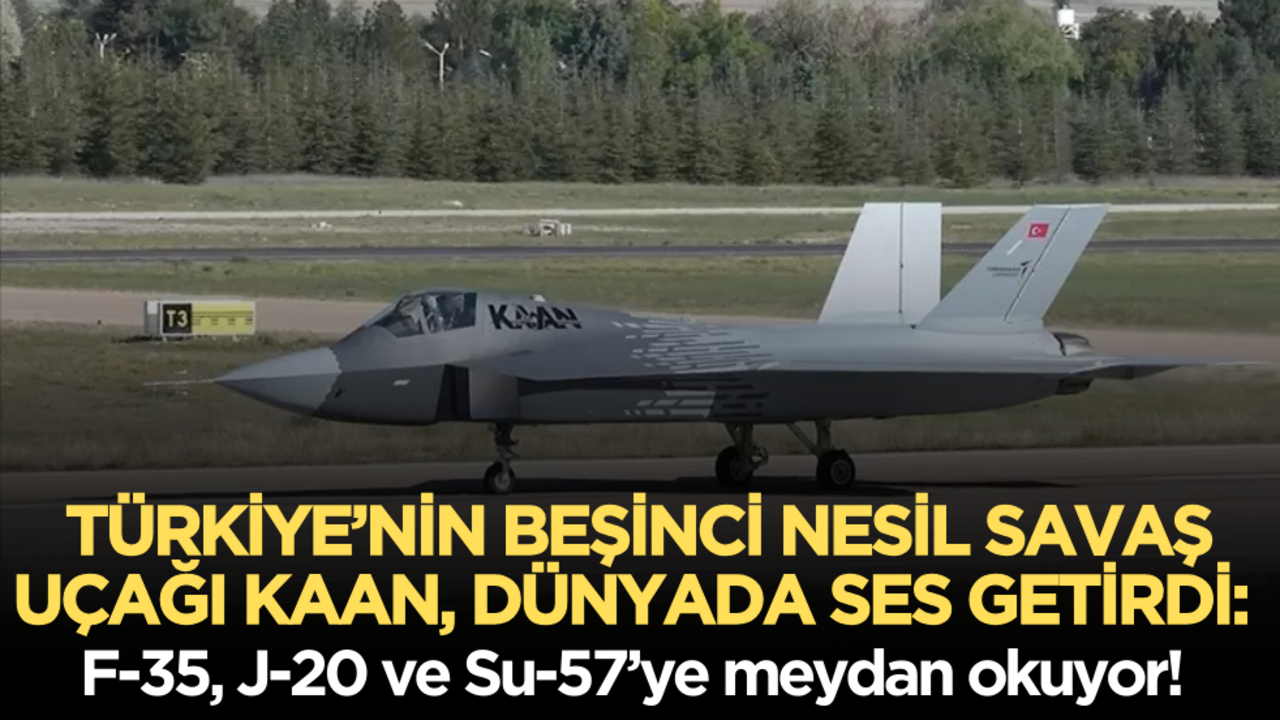 Türkiye’nin beşinci nesil savaş uçağı KAAN, dünyada ses getirdi: F-35, J-20 ve Su-57’ye meydan okuyor!