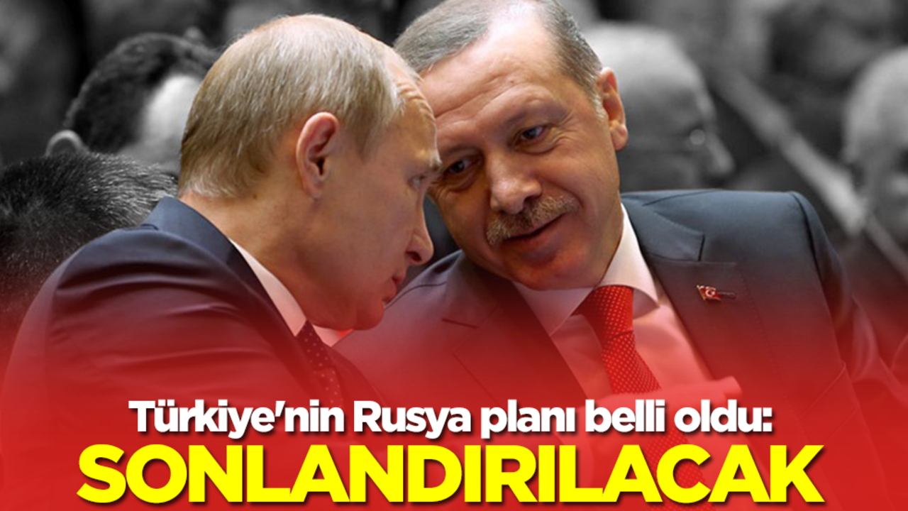 Türkiye'nin Rusya planı belli oldu: Sonlandırılacak