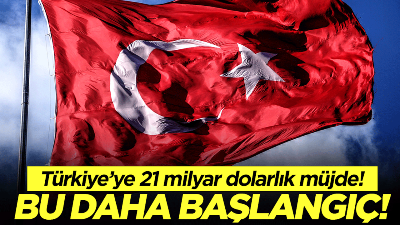 Türkiye'ye 21 milyar dolarlık müjde: Bu daha başlangıç!!!