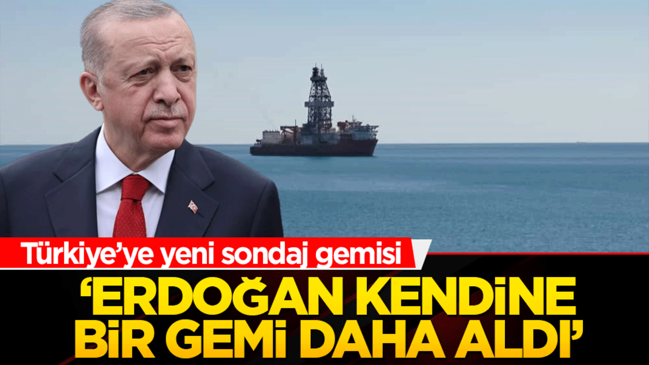 Türkiye’ye yeni sondaj gemisi! ‘Erdoğan kendine bir gemi daha aldı’