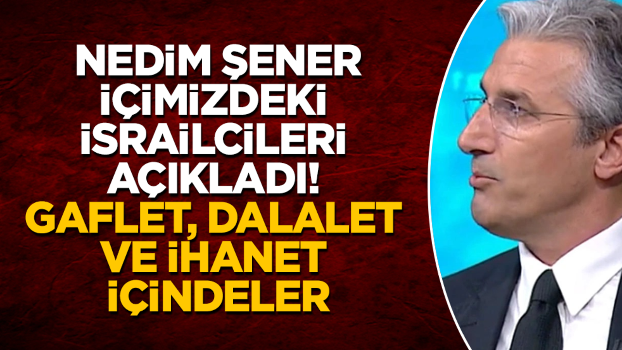 Türkiye’yi sırtından vuranlar kim? Nedim Şener, içimizdeki İsrailcileri açıkladı! Gaflet, dalalet ve ihanet içindeler