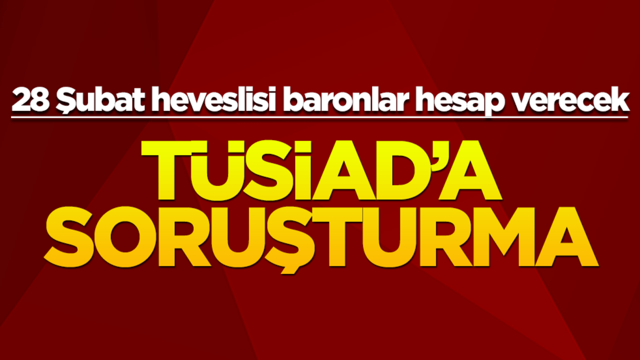 TÜSİAD'a soruşturma! 28 Şubat heveslisi baronlar hesap verecek