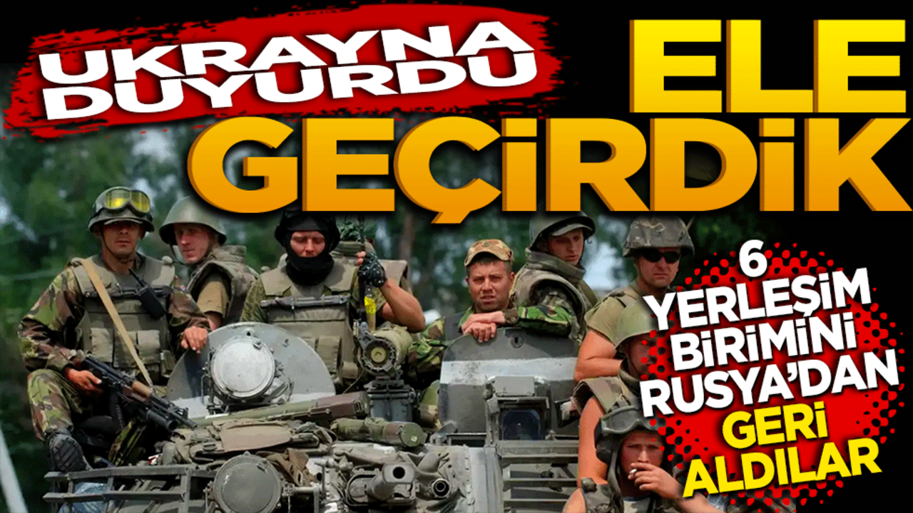 Ukrayna duyurdu: Ele geçirdik! 6 yerleşim birimini geri aldılar