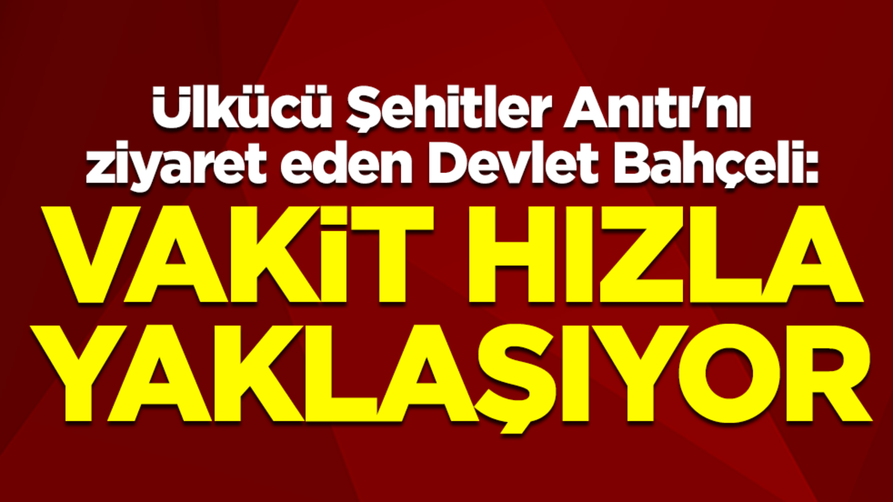 Ülkücü Şehitler Anıtı'nı ziyaret eden MHP lideri Devlet Bahçeli: Gerçekten her şeyin bir vakti vardır. O vakit hızla yaklaşmaktadır