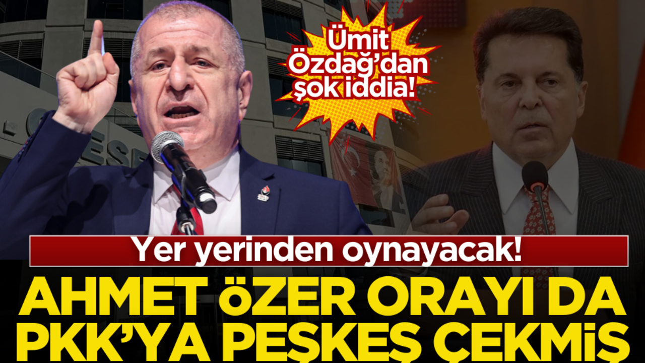 Ümit Özdağ’dan şok iddia! Yer yerinden oynayacak! CHP’li Ahmet Özer orayı da PKK’ya peşkeş çekmiş