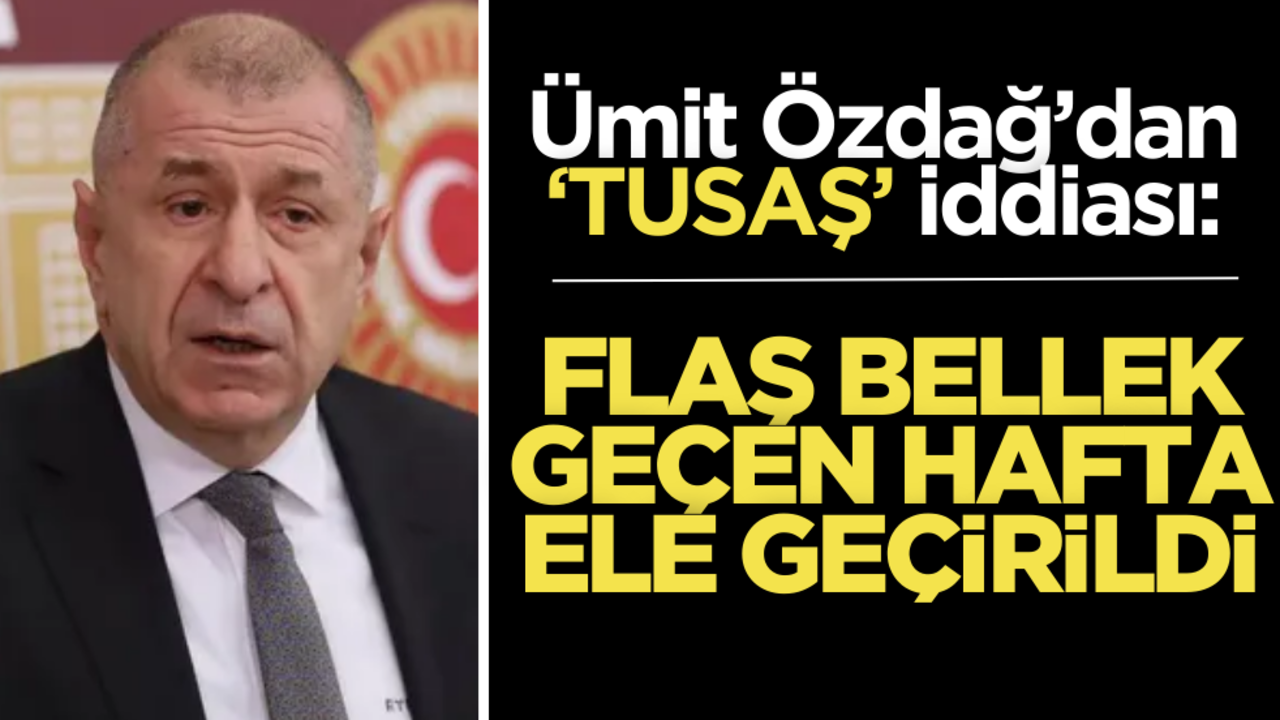 Ümit Özdağ’dan ‘TUSAŞ’ iddiası: Flaş bellek geçen hafta ele geçirildi