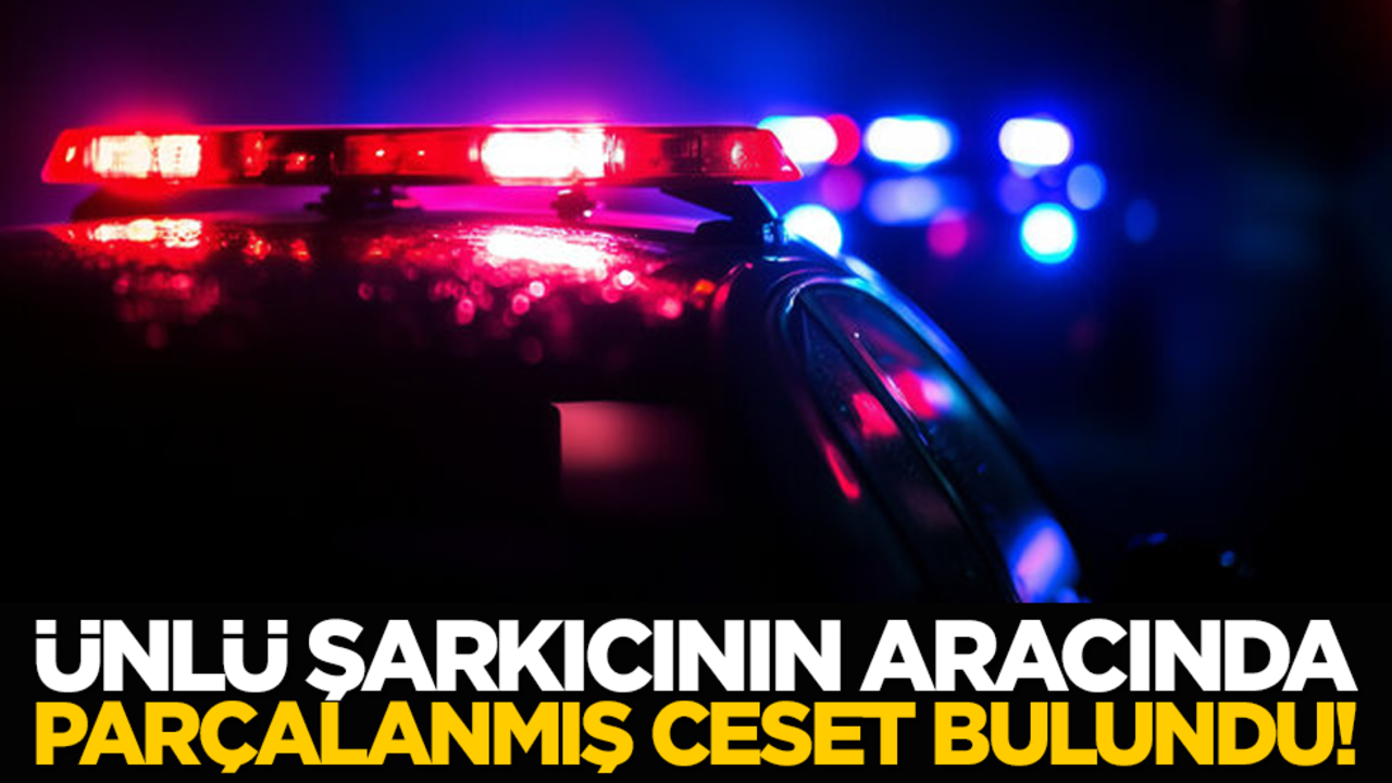 Ünlü şarkıcının aracında parçalanmış ceset bulundu!