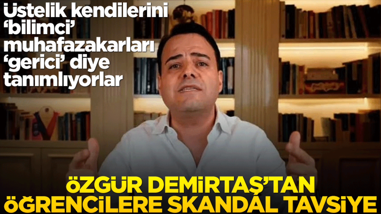 Üstelik kendilerini ‘bilimci’ muhafazakarları ‘gerici’ diye tanımlıyorlar! Özgür Demirtaş’tan öğrencilere skandal tavsiye