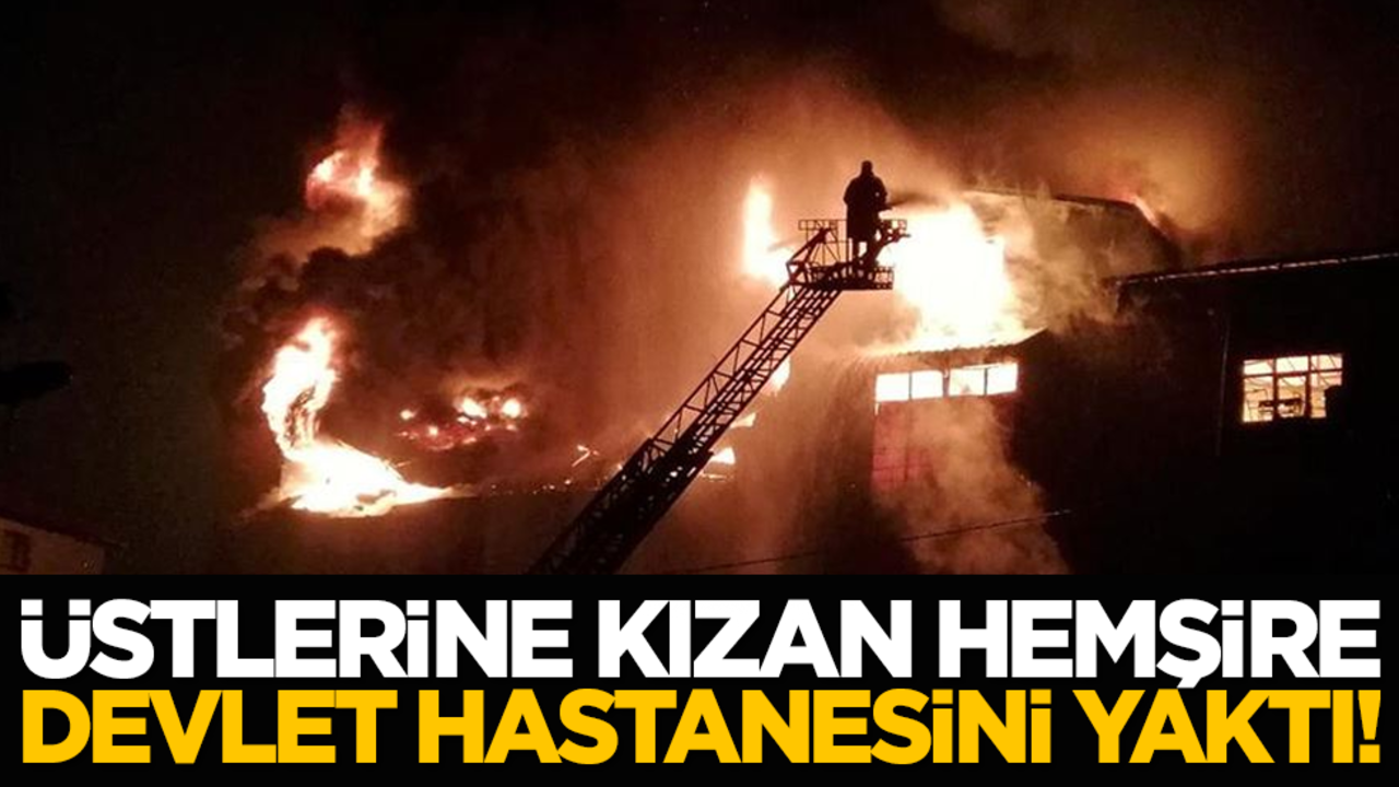 Üstlerine kızan hemşire Devlet hastanesini yaktı!