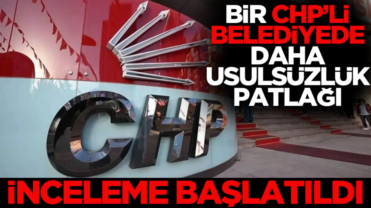 Usulsüzlük patlağı! Bir CHP’li belediyeye daha inceleme başlatıldı