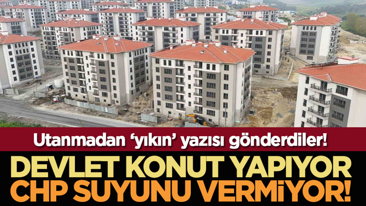 Utanmadan ‘yıkın’ yazısı gönderdiler! Devlet konut yapiyor chp suyunu vermiyor!