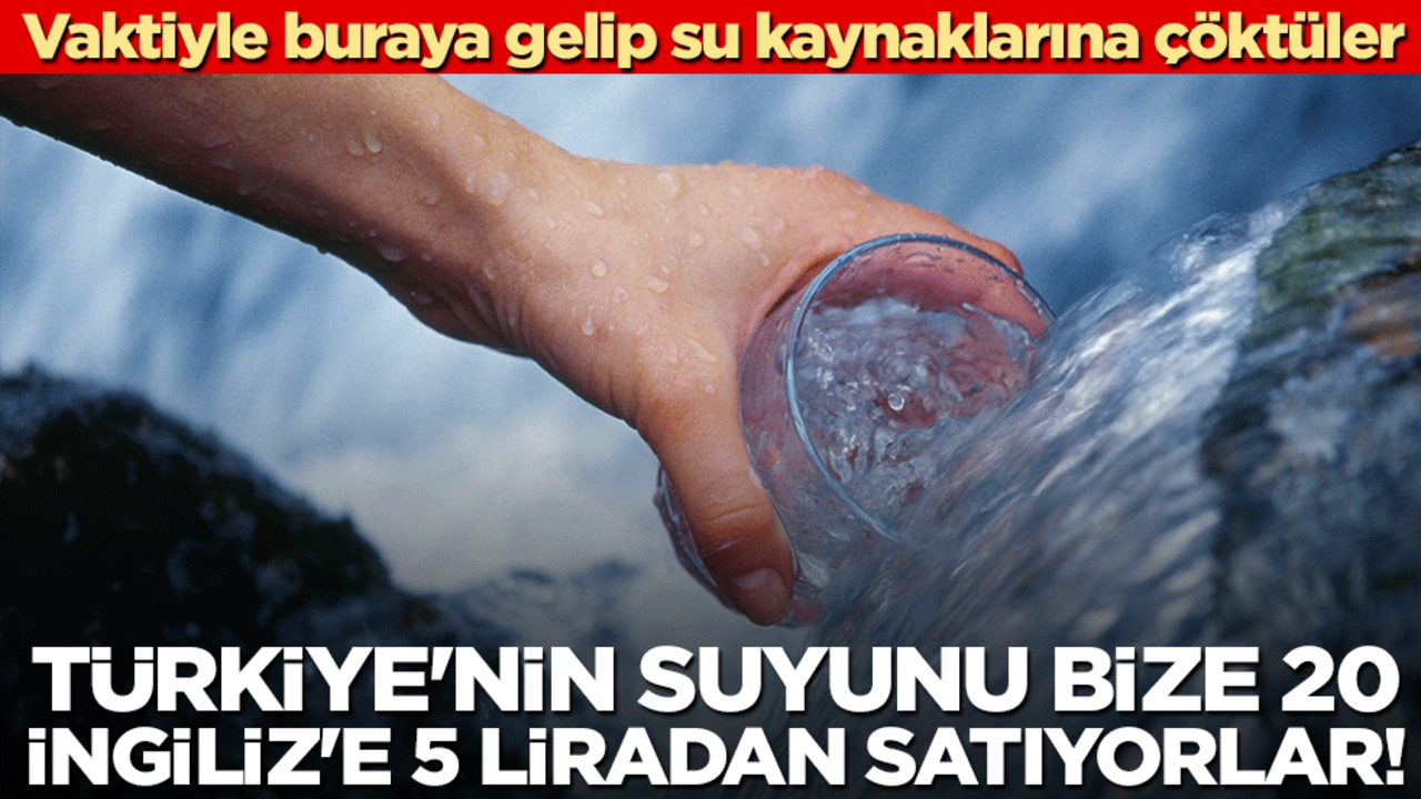 Vaktiyle buraya gelip su kaynaklarına çöktüler! Türkiye'nin suyunu bize 20 İngiliz'e 5 liradan satıyorlar