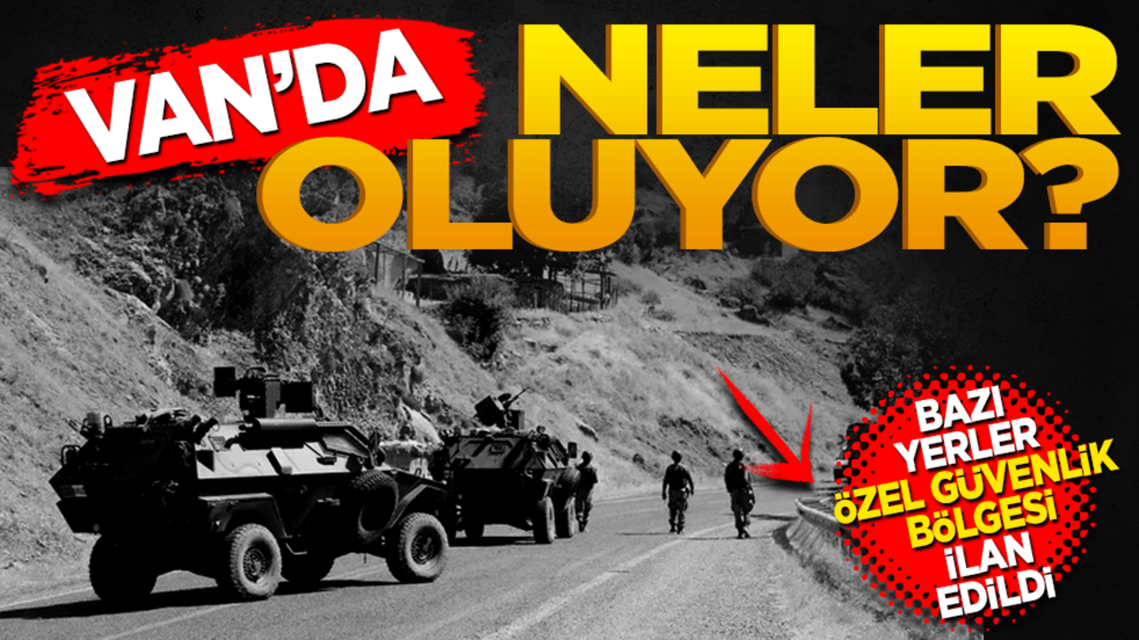 Van'da neler oluyor? Bazı bölgeler 'özel güvenlik bölgesi' ilan edildi