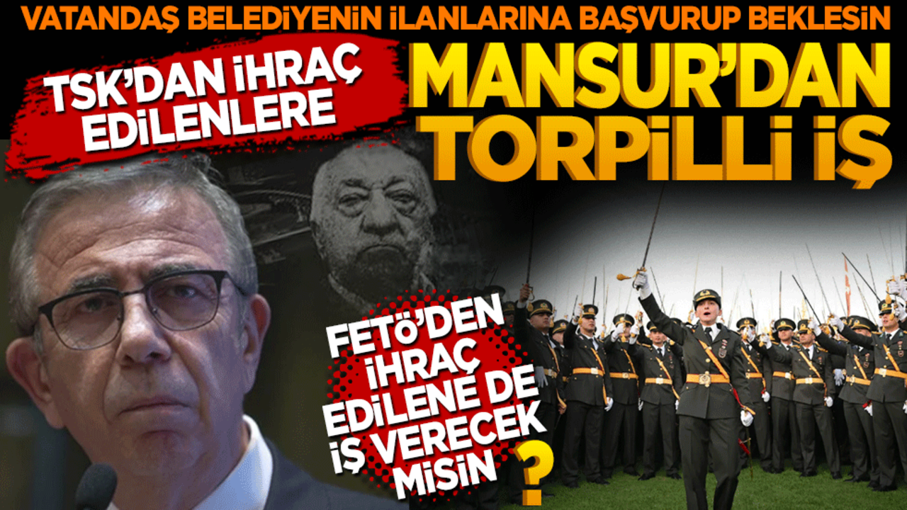 Vatandaş belediyenin ilanlarına başvurup beklesin! TSK’dan ihraç edilenlere Mansur’dan torpilli iş: Fetö’den ihraç edilene de iş verecek misin?