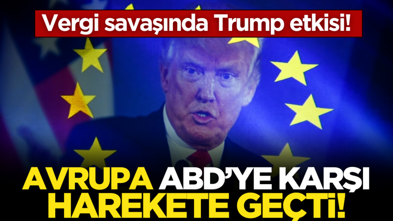 Vergi savaşında Trump etkisi! Avrupa ABD’ye karşı ayaklandı