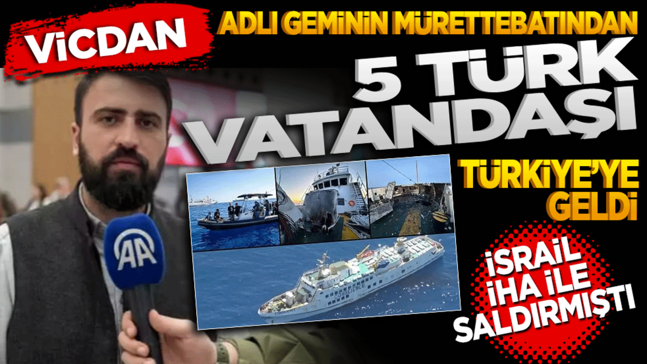 Vicdan adlı geminin mürettebatından 5 Türk vatandaşı Türkiye'ye geldi! İsrail İHA ile saldırmıştı
