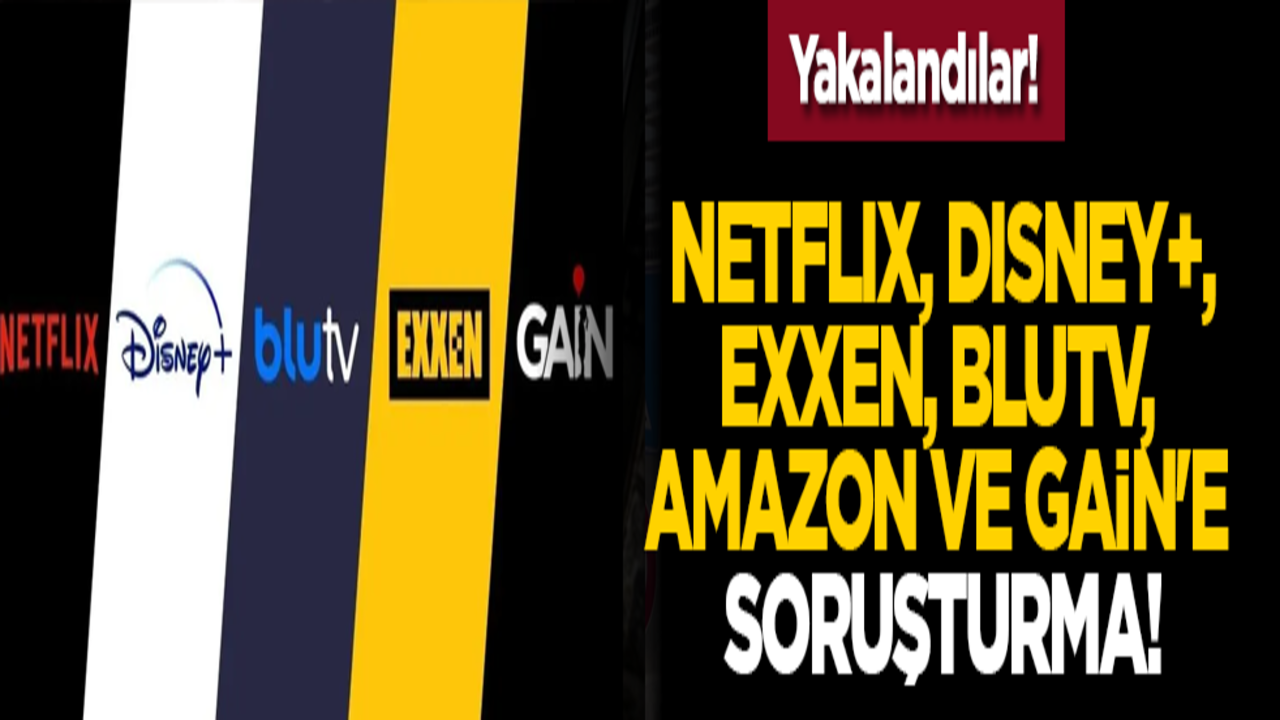 Yakalandılar! NETFLIX, DISNEY+, EXXEN, BLUTV, AMAZON ve GAİN'e soruşturma!