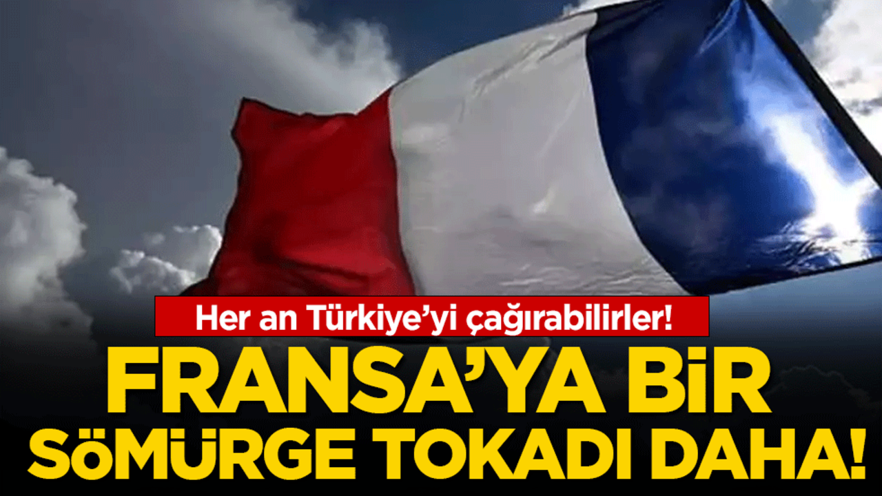 Her an Türkiye'yi çağırabilirler: Fransa'ya bir sömürge tokadı daha!