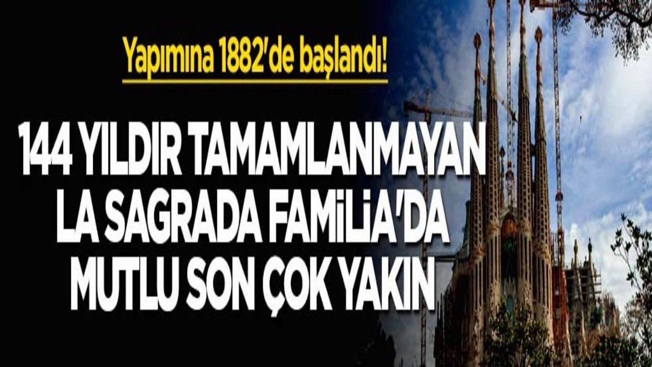 Yapımına 1882'de başlandı! 144 yıldır tamamlanmayan La Sagrada Familia'da mutlu son çok yakın