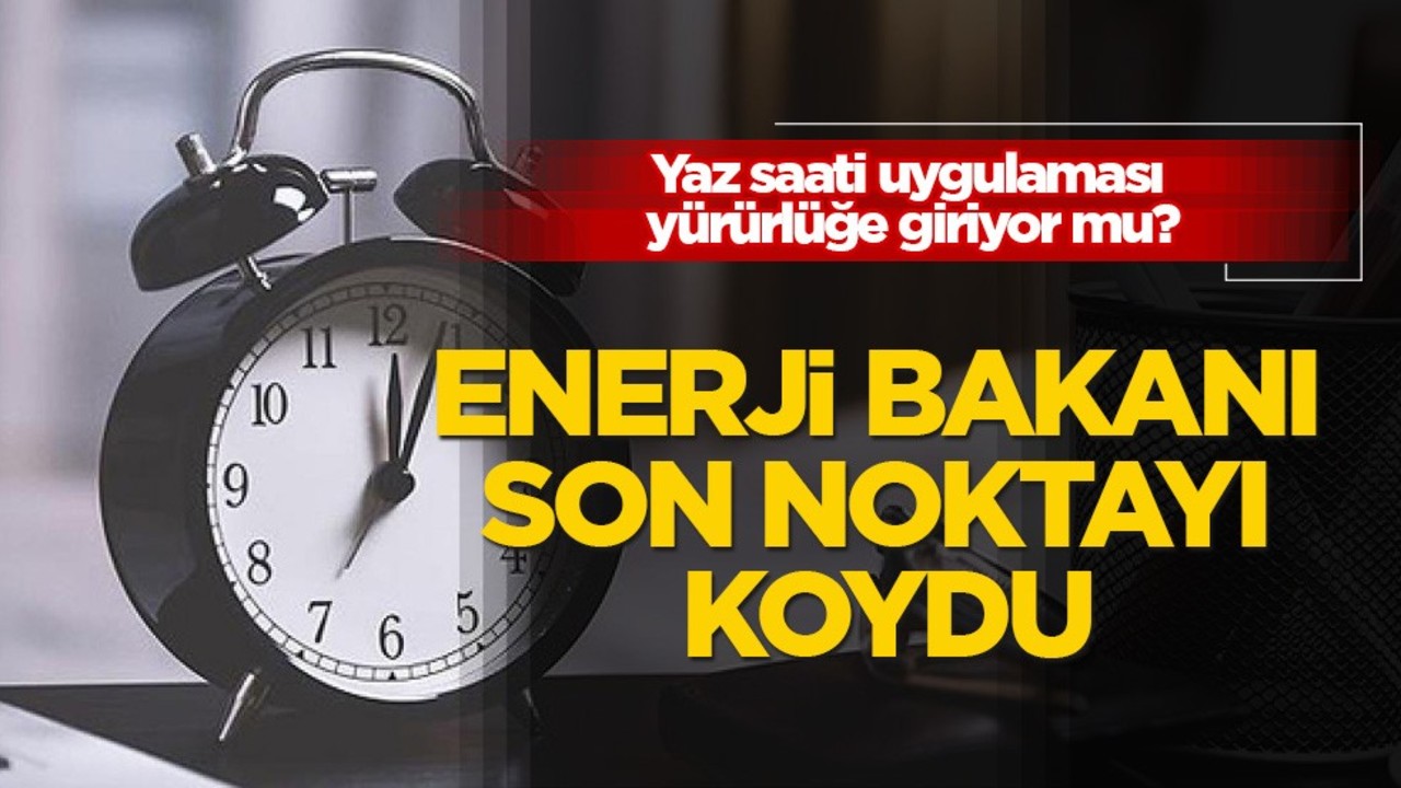 Yaz saati uygulaması yürürlüğe giriyor mu? Enerji bakanı son noktayı koydu