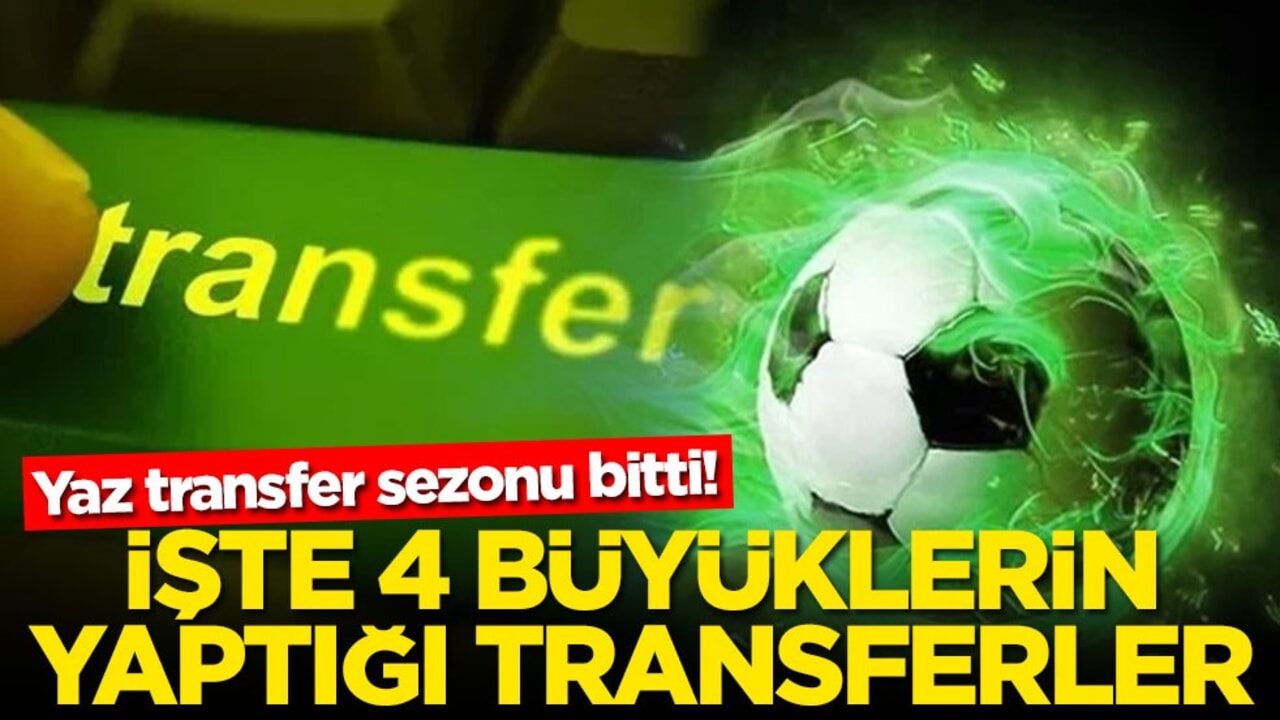 Yaz transfer sezonu bitti! İşte 4 büyüklerin yaptığı transferler