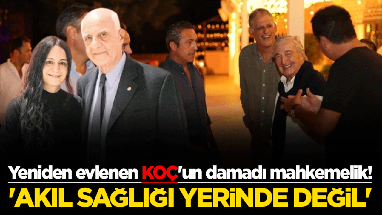 Yeniden evlenen KOÇ'un damadı mahkemelik! 'Akıl sağlığı yerinde değil'