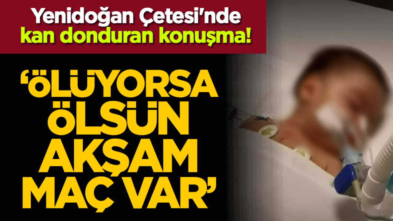 Yenidoğan Çetesi'nde kan donduran konuşma! "Ölüyorsa ölsün akşam maç var"