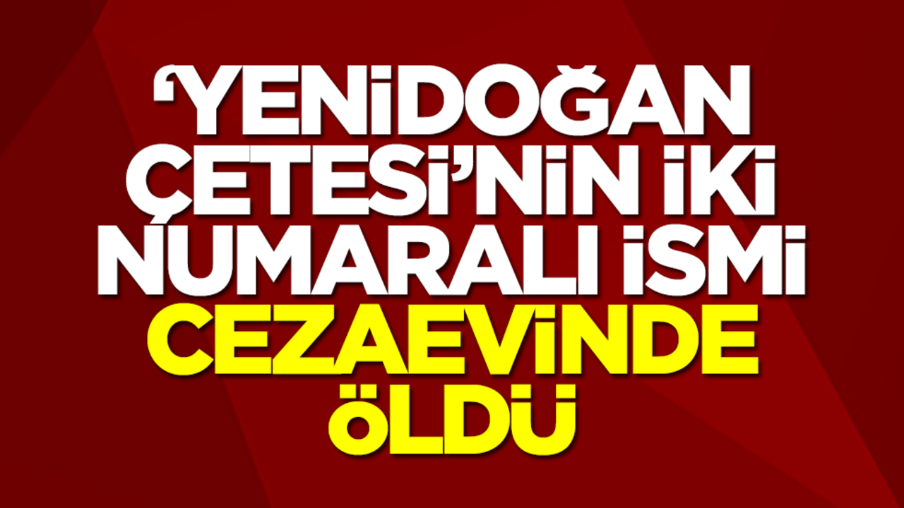 "Yenidoğan Çetesi"nin iki numaralı ismi cezaevinde öldü