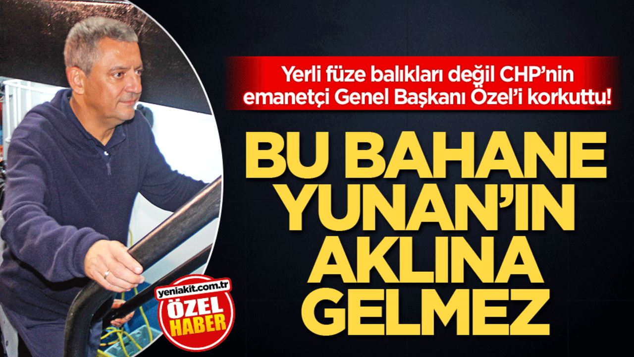 Yerli füze balıkları değil CHP’nin emanetçi Genel Başkanı Özel’i korkuttu! Bu bahane Yunan'ın aklına gelmez