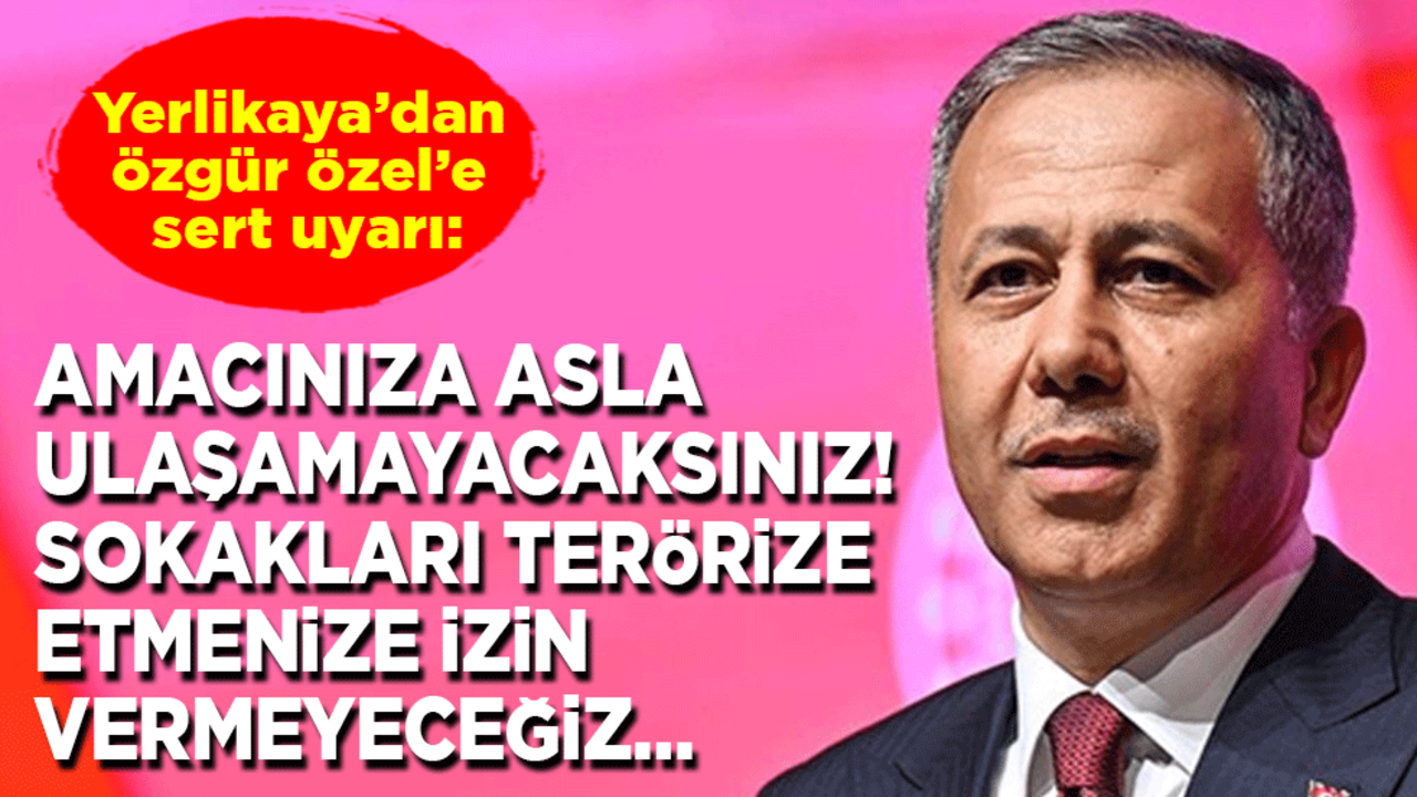 Yerlikaya’dan Özgür Özel’e sert uyarı: Amacınıza asla ulaşamayacaksınız! Sokakları terörize etmenize izin vermeyeceğiz…
