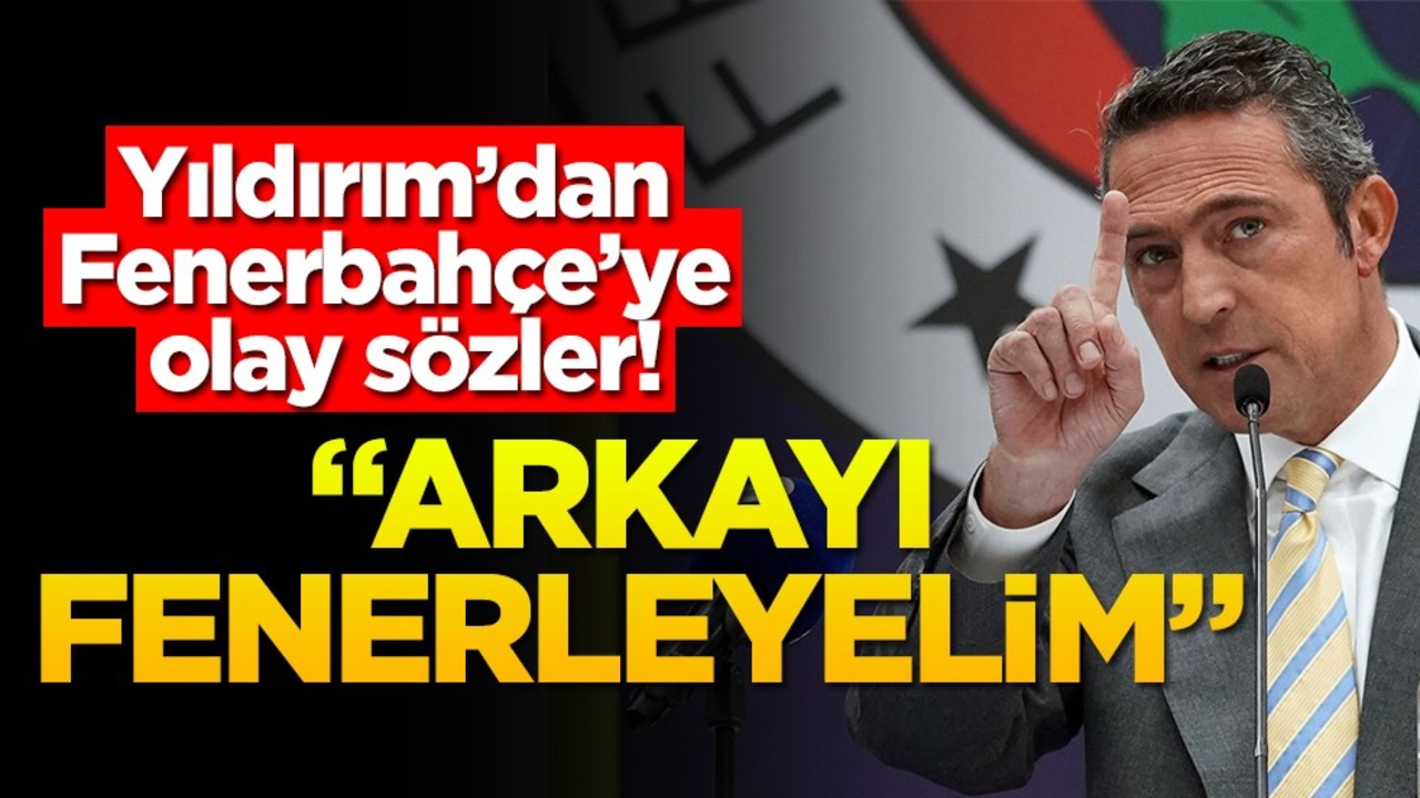 Yıldırım’dan Fenerbahçe’ye olay sözler! "Arkayı Fenerleyelim"