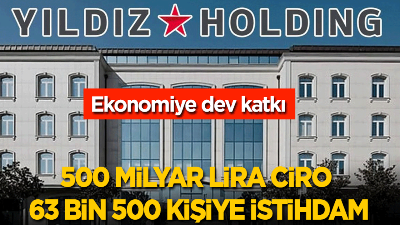 Yıldız Holding'ten Türkiye ekonomisine dev katkı: 500 milyar lira ciro, 63 bin 522 kişiye iş...