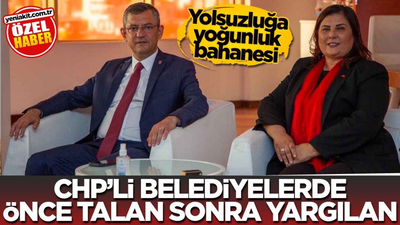 Yolsuzluğa yoğunluk bahanesi! CHP’li belediyelerde önce talan sonra yargılan