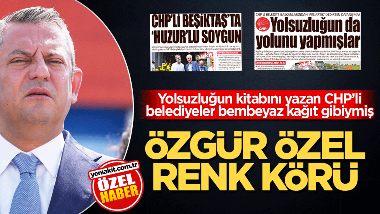 Yolsuzluğun kitabını yazan CHP’li belediyeler bembeyaz kağıt gibiymiş! Özgür Özel renk körü