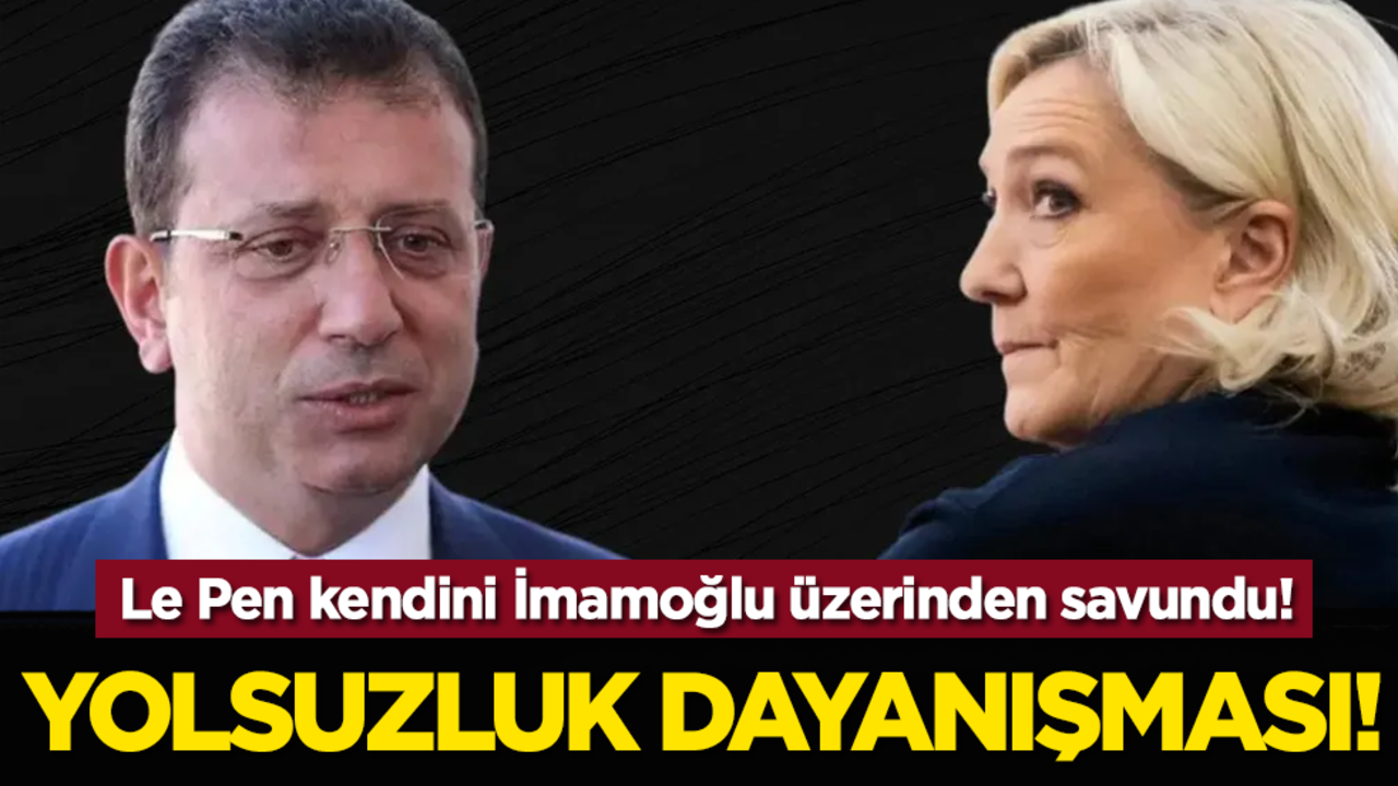 Yolsuzluk dayanışması! Le Pen kendini İmamoğlu üzerinden savundu!