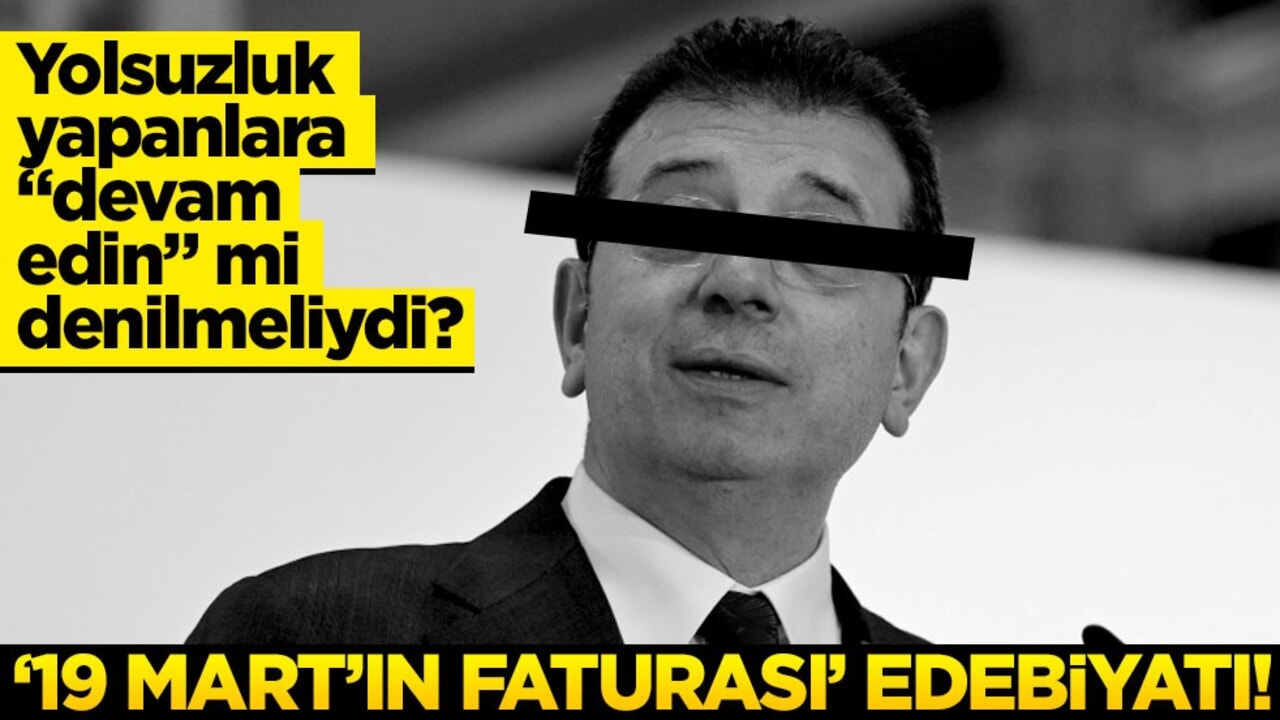 Yolsuzluk yapanlara "devam edin" mi denilmeliydi? "19 Mart’ın faturası" edebiyatı!