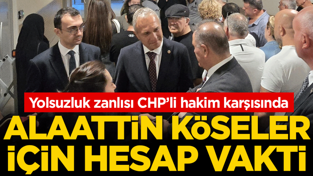 Yolsuzluk zanlısı CHP’li hakim karşısında: Alaattin Köseler için hesap vakti!