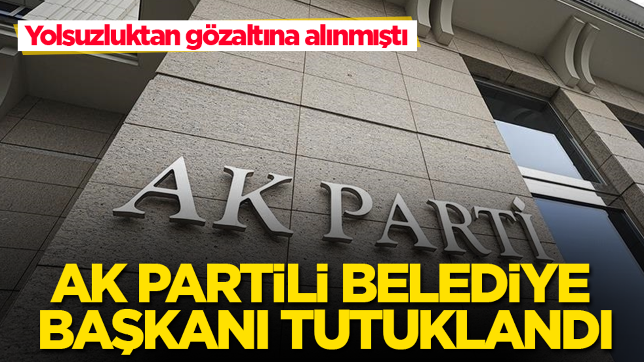 Yolsuzluktan gözaltına alınmıştı! AK Partili belediye başkanı tutuklandı