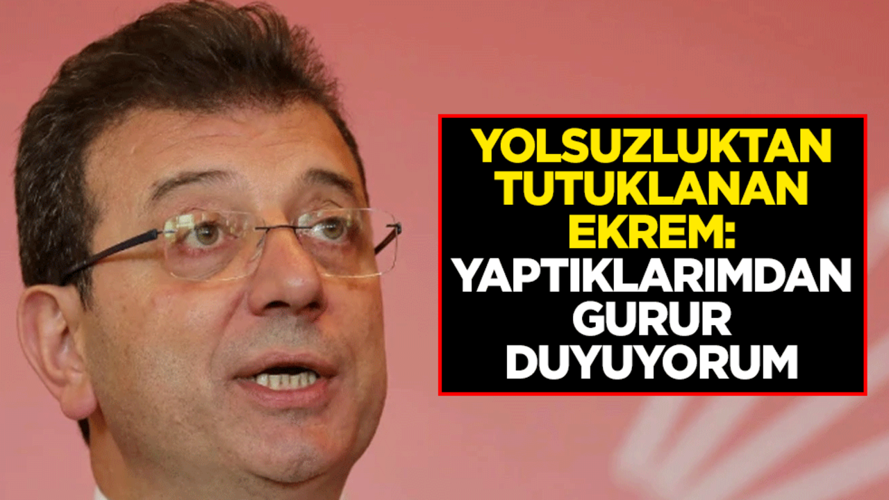 Yolsuzluktan tutuklanan Ekrem İmamoğlu: Yaptıklarımdan gurur duyuyorum