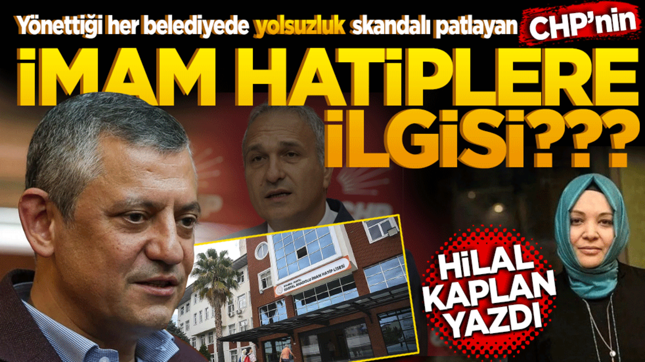 Yönettiği her belediyede yolsuzluk skandalı patlayan CHP’nin İmam Hatiplere ilgisi? Hilal Kaplan Yazdı