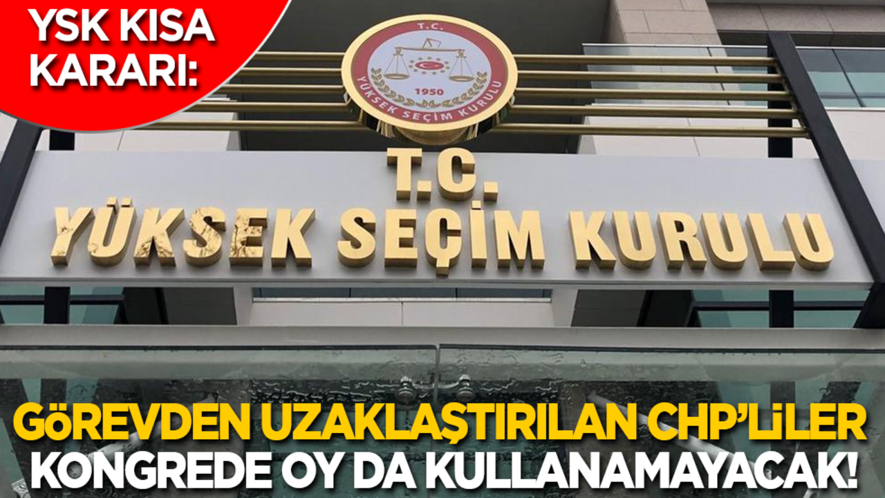 YSK: Görevden uzaklaştırılan CHP’liler kongrede delege olarak oy kullanamayacak!