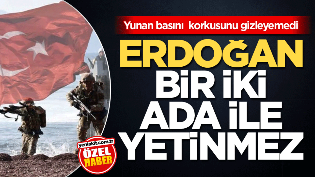 Yunan basını korkusunu gizleyemedi! Erdoğan bir iki ada ile yetinmez