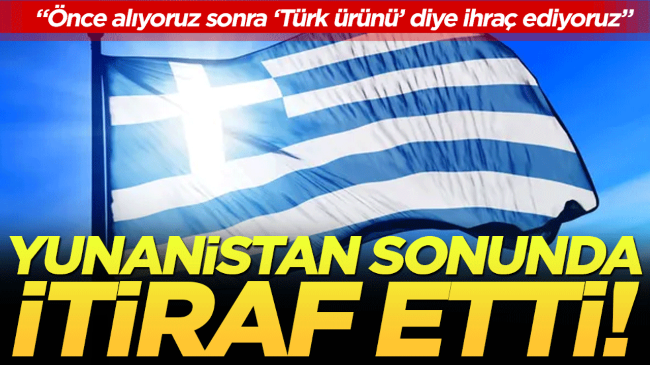 Yunanistan sonunda itiraf etti: Önce alıyoruz sonra 'Türk ürünü' diye ihraç ediyoruz!