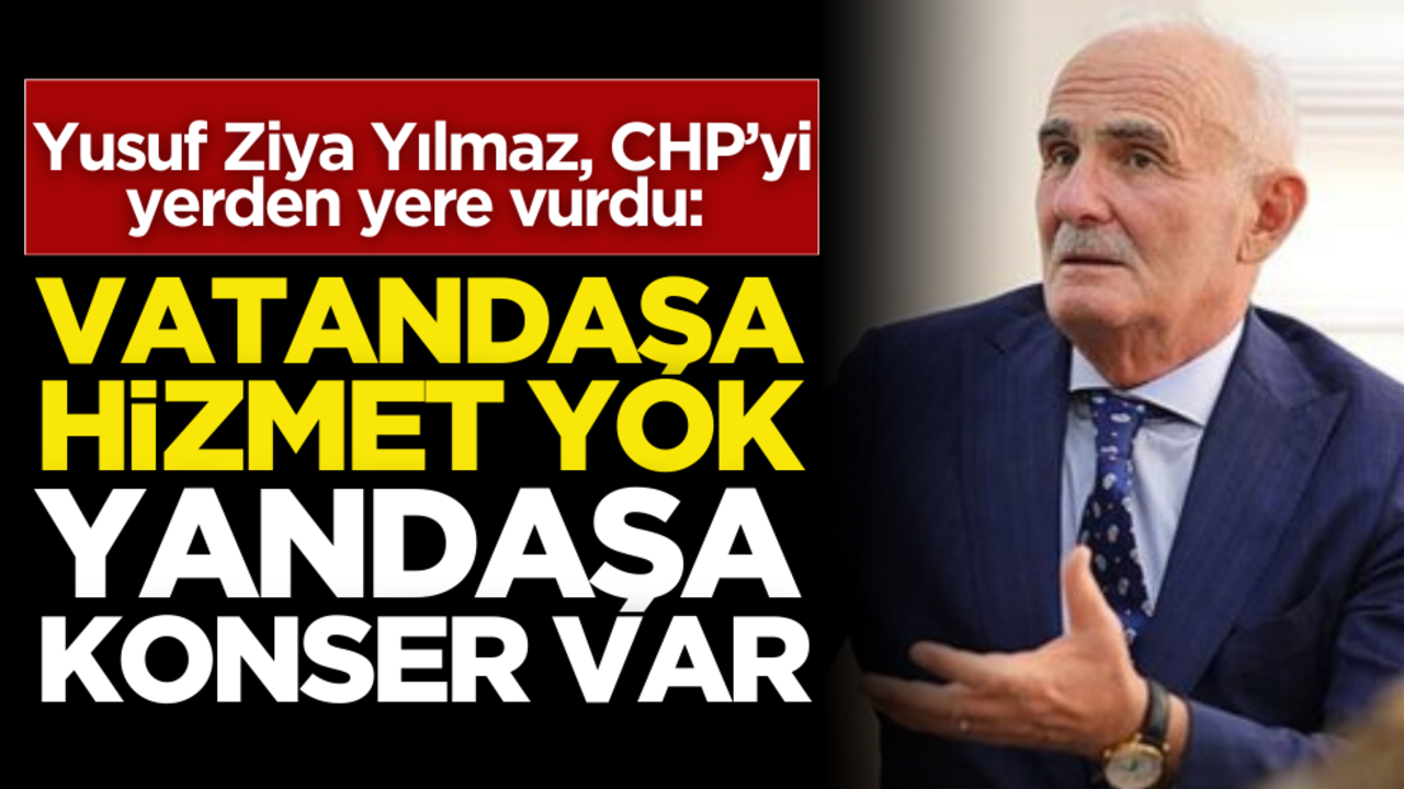 Yusuf Ziya Yılmaz, CHP’yi yerden yere vurdu: Vatandaşa hizmet yok, yandaşa konser var!