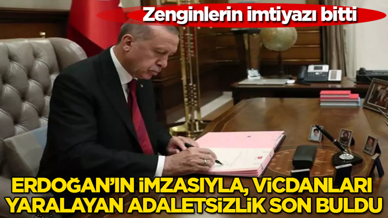 Zenginlerin imtiyazı bitti! Erdoğan’ın imzasıyla, vicdanları yaralayan adaletsizlik son buldu