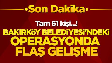 Bakırköy Belediyesi'ndeki operasyonda flaş gelişme! Tam 61 kişi...