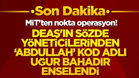 MİT'ten nokta operasyon!  DEAŞ'ın sözde yöneticilerinden ‘Abdullah’ kod adlı Uğur Bahadır enselendi