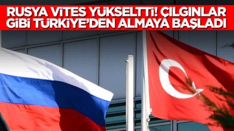 Rusya vites yükseltti: Çılgınlar gibi Türkiye'den almaya başladı